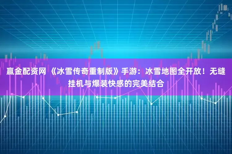 赢金配资网 《冰雪传奇重制版》手游:冰雪地图全开放!无缝挂机与爆装快感的完美结合