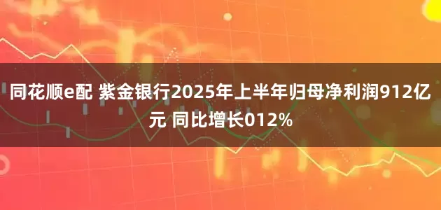 同花顺e配 紫金银行2025年上半年归母净利润912亿元 同比增长012%