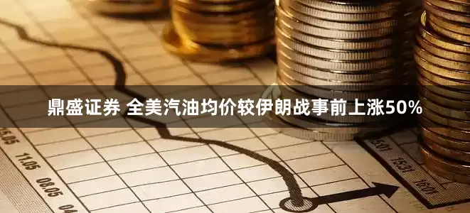 鼎盛证券 全美汽油均价较伊朗战事前上涨50%