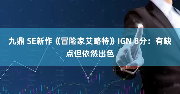 九鼎 SE新作《冒险家艾略特》IGN 8分：有缺点但依然出色