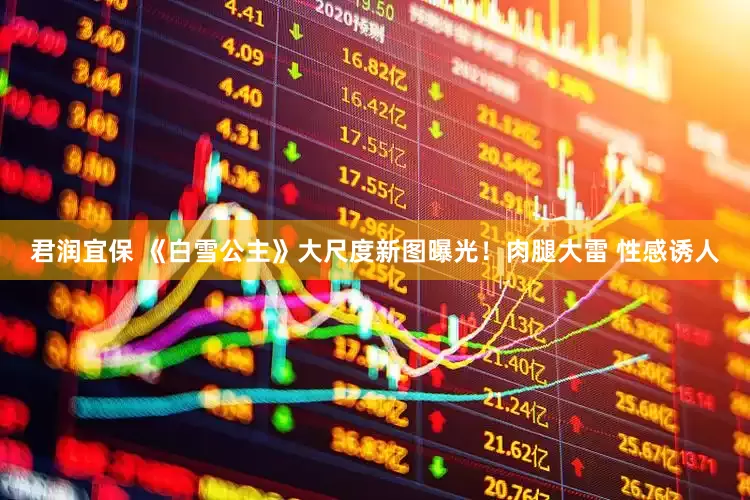 君润宜保 《白雪公主》大尺度新图曝光！肉腿大雷 性感诱人