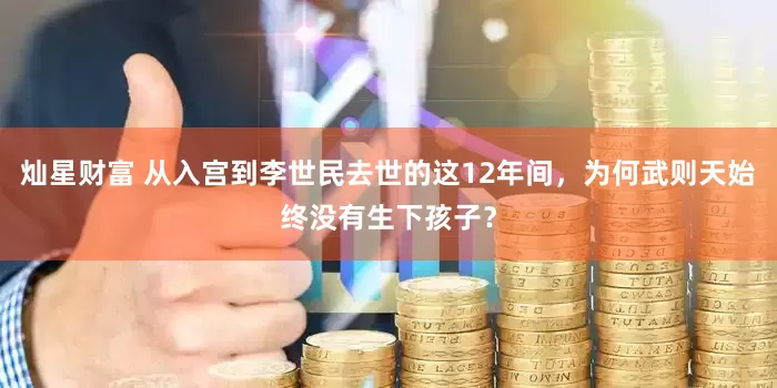 灿星财富 从入宫到李世民去世的这12年间，为何武则天始终没有生下孩子？