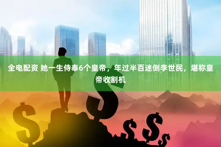 全电配资 她一生侍奉6个皇帝，年过半百迷倒李世民，堪称皇帝收割机