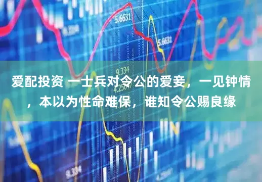 爱配投资 一士兵对令公的爱妾，一见钟情，本以为性命难保，谁知令公赐良缘